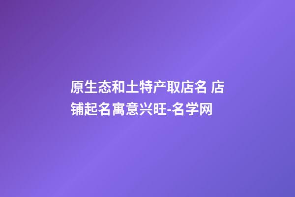 原生态和土特产取店名 店铺起名寓意兴旺-名学网-第1张-店铺起名-玄机派